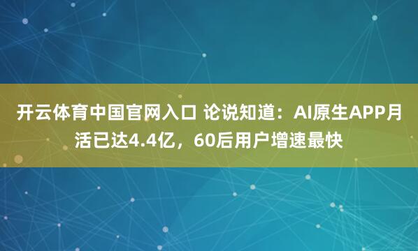 开云体育中国官网入口 论说知道：AI原生APP月活已达4.4亿，60后用户增速最快