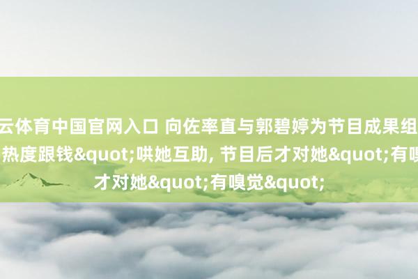 开云体育中国官网入口 向佐率直与郭碧婷为节目成果组CP:"为热度跟钱"哄她互助, 节目后才对她"有嗅觉"