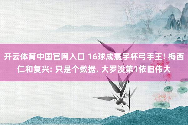 开云体育中国官网入口 16球成寰宇杯弓手王! 梅西仁和复兴: 只是个数据， 大罗没第1依旧伟大