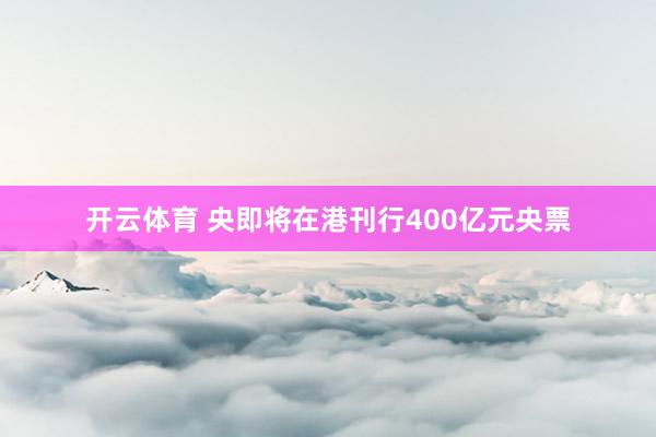 开云体育 央即将在港刊行400亿元央票