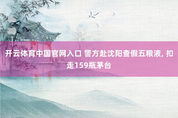 开云体育中国官网入口 警方赴沈阳查假五粮液， 扣走159瓶茅台