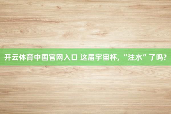 开云体育中国官网入口 这届宇宙杯， “注水”了吗?