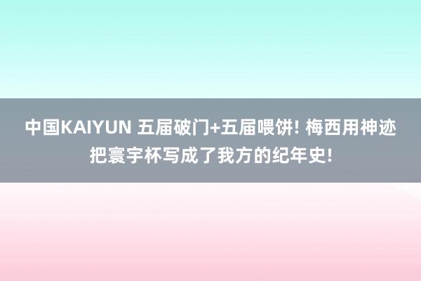 中国KAIYUN 五届破门+五届喂饼! 梅西用神迹把寰宇杯写成了我方的纪年史!