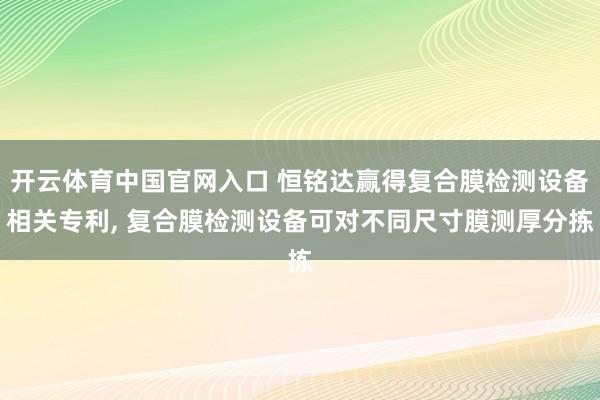 开云体育中国官网入口 恒铭达赢得复合膜检测设备相关专利， 复合膜检测设备可对不同尺寸膜测厚分拣