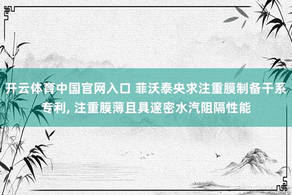 开云体育中国官网入口 菲沃泰央求注重膜制备干系专利， 注重膜薄且具邃密水汽阻隔性能