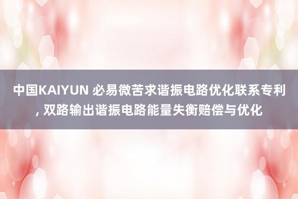 中国KAIYUN 必易微苦求谐振电路优化联系专利， 双路输出谐振电路能量失衡赔偿与优化