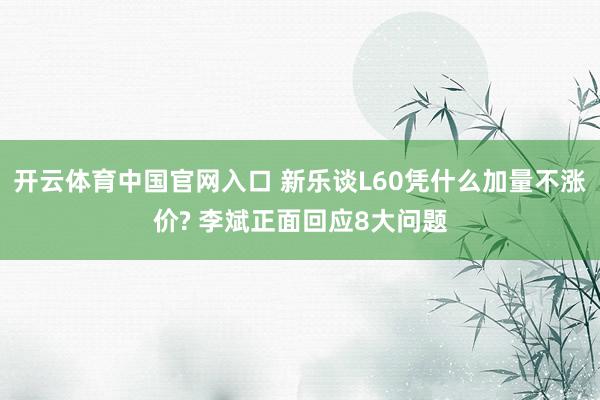 开云体育中国官网入口 新乐谈L60凭什么加量不涨价? 李斌正面回应8大问题