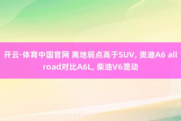 开云·体育中国官网 离地弱点高于SUV， 奥迪A6 allroad对比A6L， 柴油V6混动