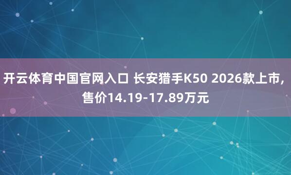 开云体育中国官网入口 长安猎手K50 2026款上市， 售价14.19-17.89万元