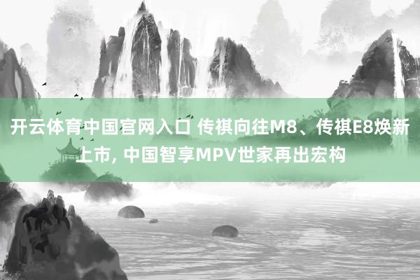 开云体育中国官网入口 传祺向往M8、传祺E8焕新上市， 中国智享MPV世家再出宏构