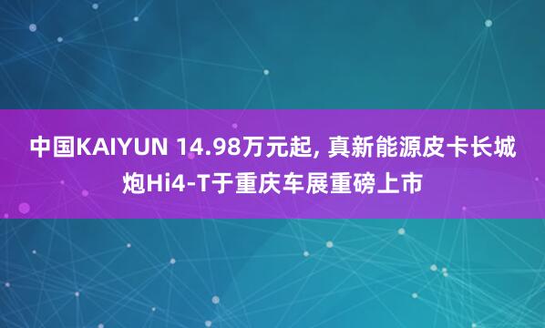 中国KAIYUN 14.98万元起， 真新能源皮卡长城炮Hi4-T于重庆车展重磅上市