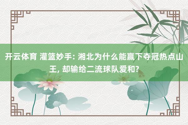 开云体育 灌篮妙手: 湘北为什么能赢下夺冠热点山王， 却输给二流球队爱和?