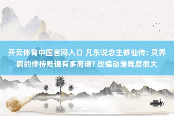 开云体育中国官网入口 凡东说念主修仙传: 灵界篇的修持贬值有多离谱? 改编动漫难度很大