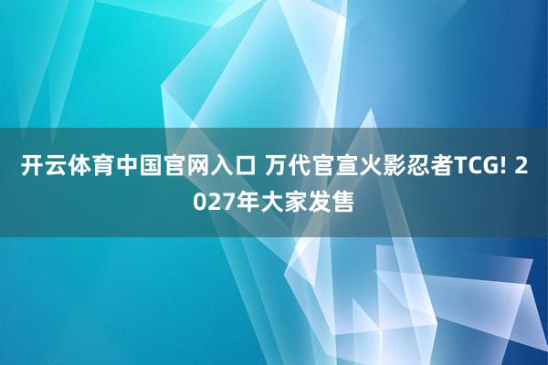开云体育中国官网入口 万代官宣火影忍者TCG! 2027年大家发售