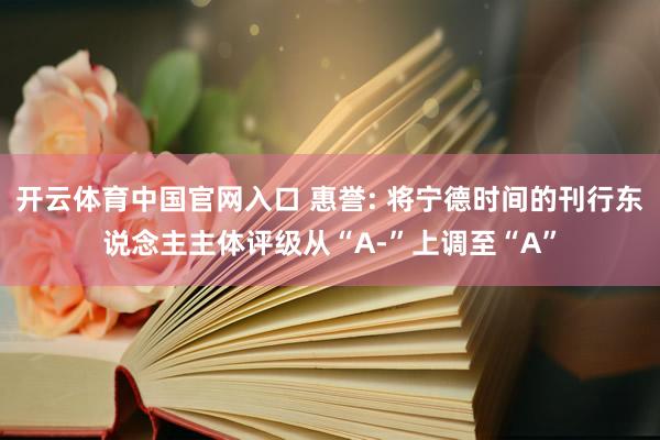 开云体育中国官网入口 惠誉: 将宁德时间的刊行东说念主主体评级从“A-”上调至“A”